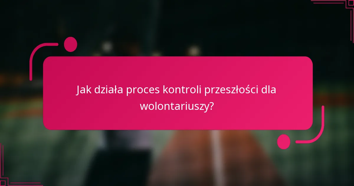 Jak działa proces kontroli przeszłości dla wolontariuszy?