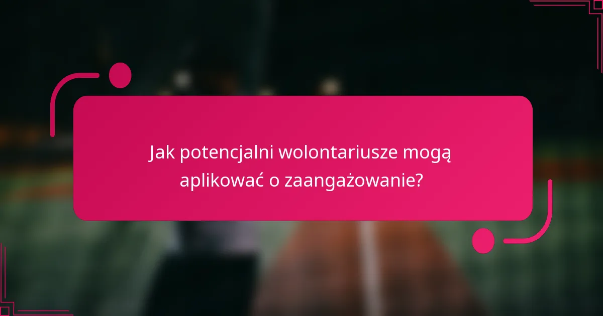 Jak potencjalni wolontariusze mogą aplikować o zaangażowanie?