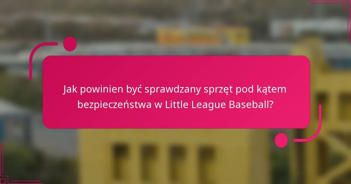 Jak powinien być sprawdzany sprzęt pod kątem bezpieczeństwa w Little League Baseball?