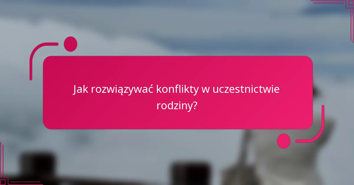 Jak rozwiązywać konflikty w uczestnictwie rodziny?