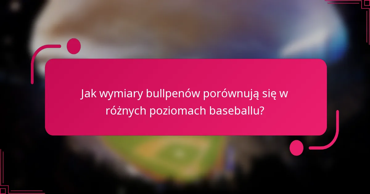 Jak wymiary bullpenów porównują się w różnych poziomach baseballu?