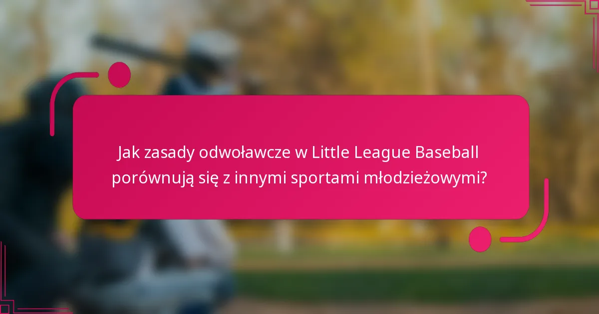 Jak zasady odwoławcze w Little League Baseball porównują się z innymi sportami młodzieżowymi?