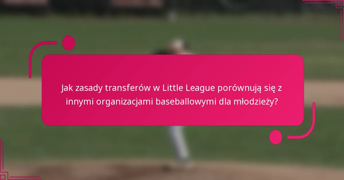 Jak zasady transferów w Little League porównują się z innymi organizacjami baseballowymi dla młodzieży?