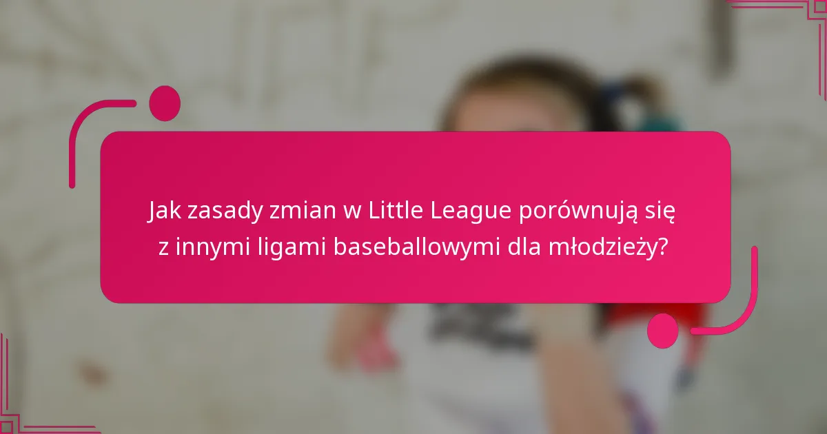 Jak zasady zmian w Little League porównują się z innymi ligami baseballowymi dla młodzieży?