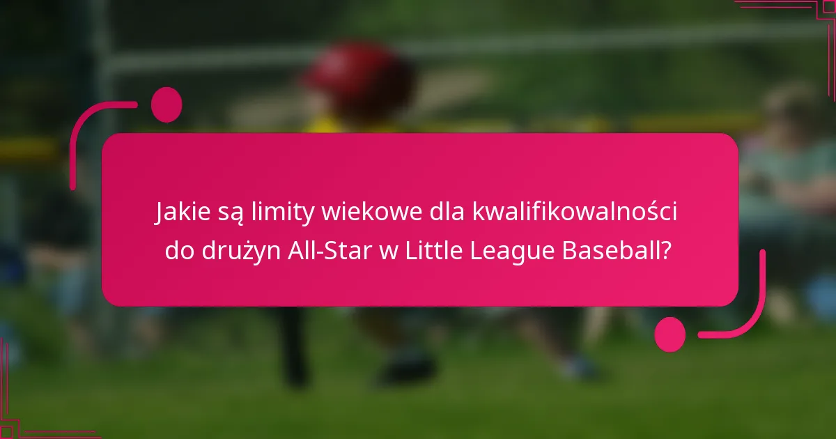Jakie są limity wiekowe dla kwalifikowalności do drużyn All-Star w Little League Baseball?