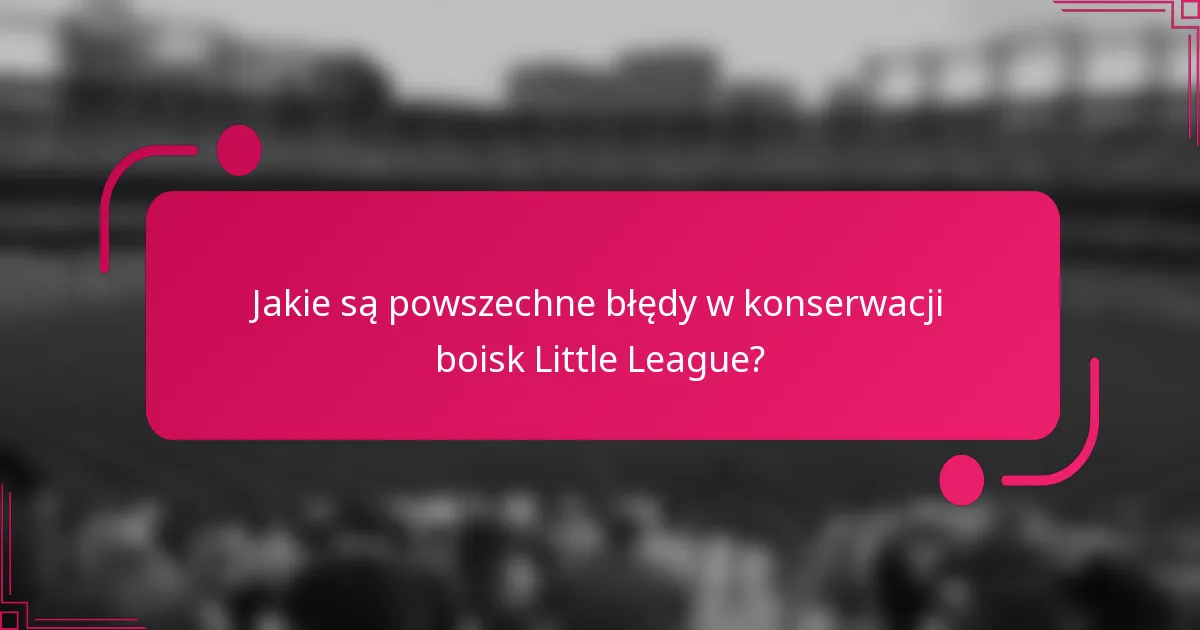 Jakie są powszechne błędy w konserwacji boisk Little League?