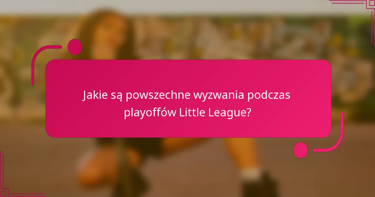 Jakie są powszechne wyzwania podczas playoffów Little League?