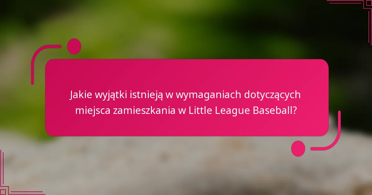 Jakie wyjątki istnieją w wymaganiach dotyczących miejsca zamieszkania w Little League Baseball?