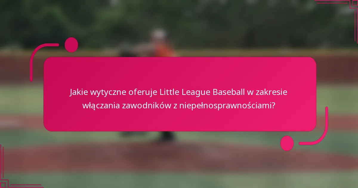Jakie wytyczne oferuje Little League Baseball w zakresie włączania zawodników z niepełnosprawnościami?