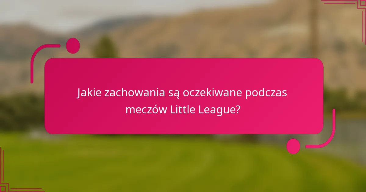 Jakie zachowania są oczekiwane podczas meczów Little League?