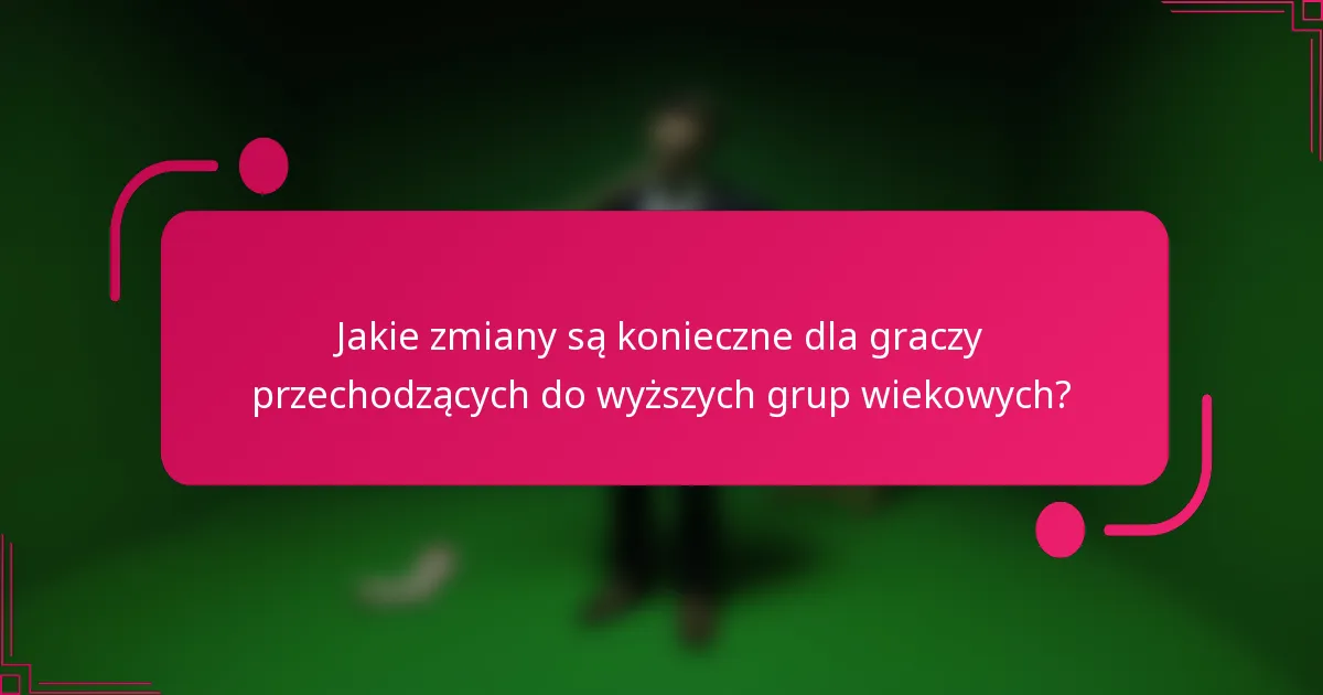 Jakie zmiany są konieczne dla graczy przechodzących do wyższych grup wiekowych?
