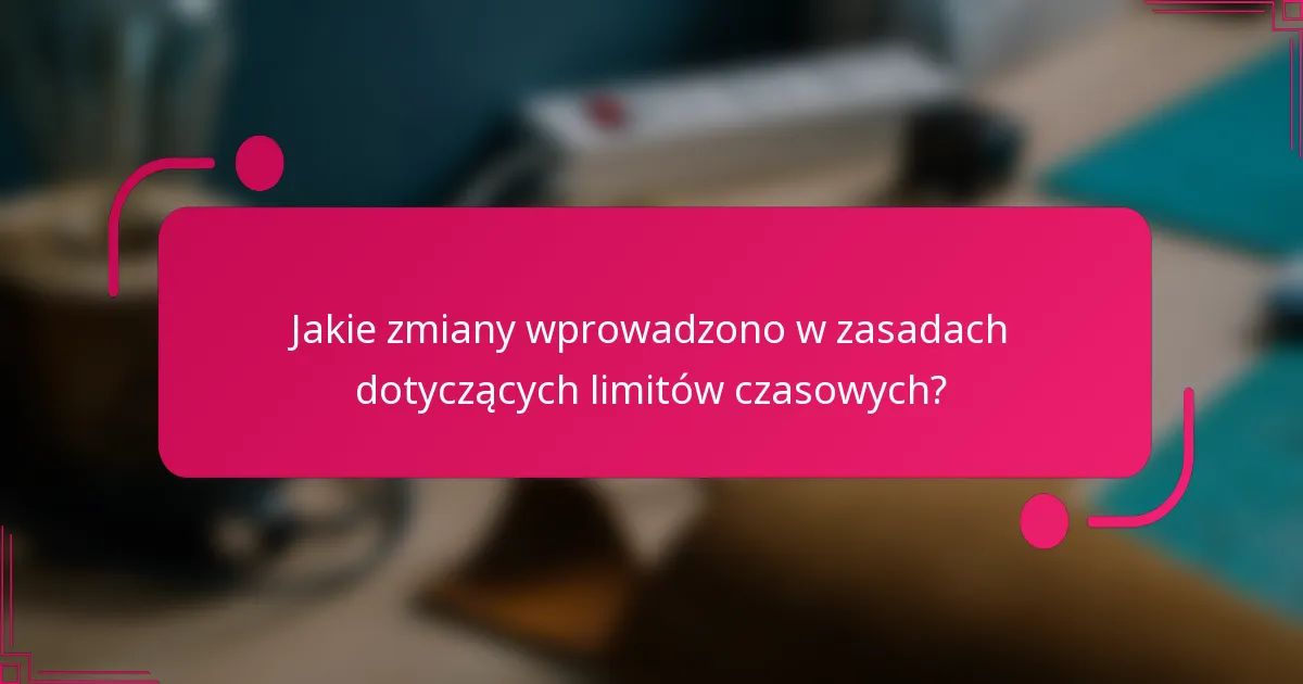 Jakie zmiany wprowadzono w zasadach dotyczących limitów czasowych?